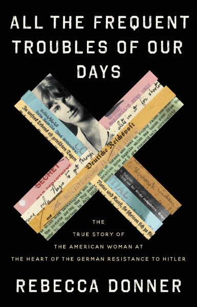All the Frequent Troubles of Our Days The True Story of the American Woman at the Heart of the German Resistance to Hitler by Rebecca Donner.jpg