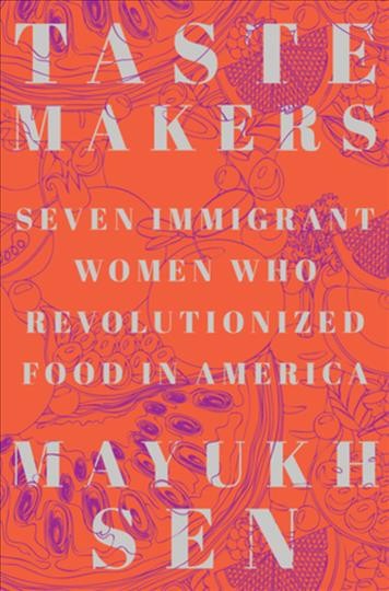 Taste Makers Seven Immigrant Women Who Revolutionized Food in America by Mayukh Sen.jpg