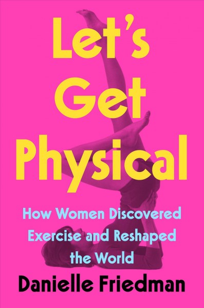 Let's Get Physical How Women Discovered Exercise and Reshaped the World by Danielle Friedman.jpg